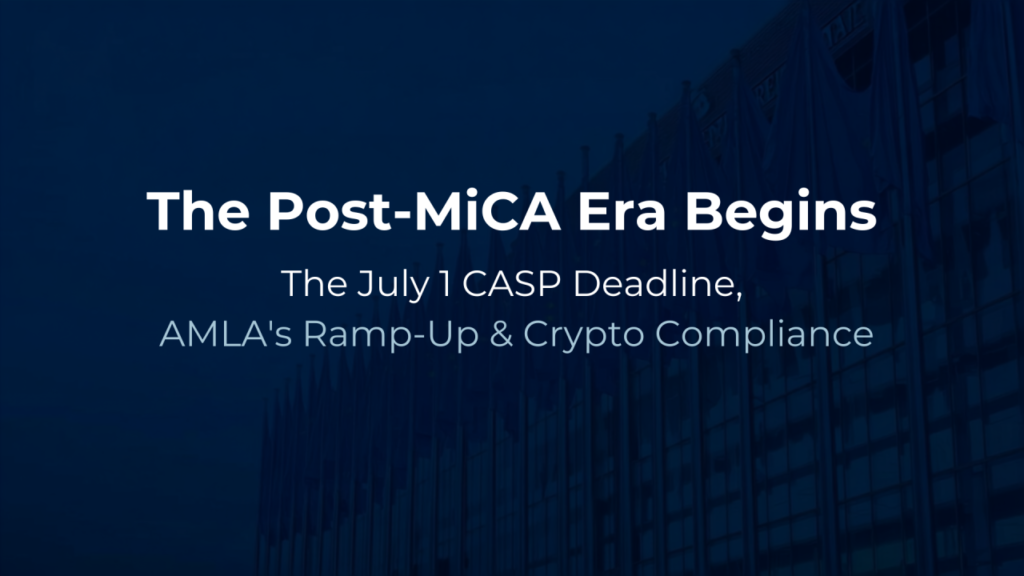 The Post-MiCA Era Begins: What the July 1 CASP Deadline and AMLA’s Ramp-Up Mean for Global Crypto Compliance